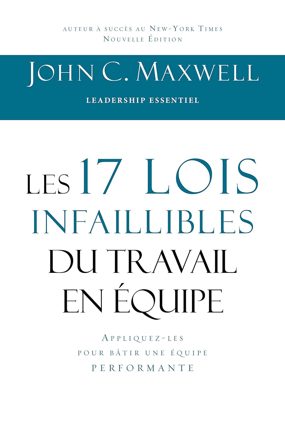 Les 17 Lois Infaillibles du Travail en Équipe - Les principes essentiels pour bâtir des équipes solides et performantes